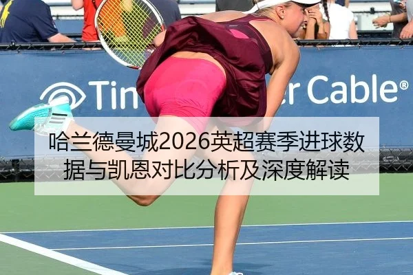 哈兰德曼城2026英超赛季进球数据与凯恩对比分析及深度解读