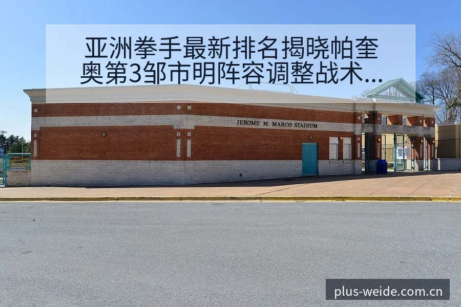 亚洲拳手最新排名揭晓帕奎奥第3邹市明阵容调整战术价值深度 - 伟德体育
