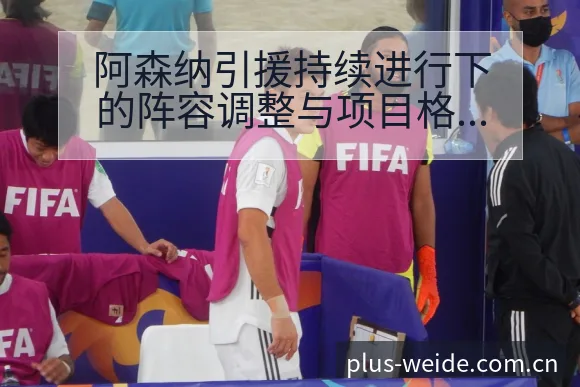 阿森纳引援持续进行下的阵容调整与项目格局签表分析 - 伟德体育